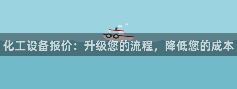 新宝GG平台招商：化工设备报价：升级您的流程，降低