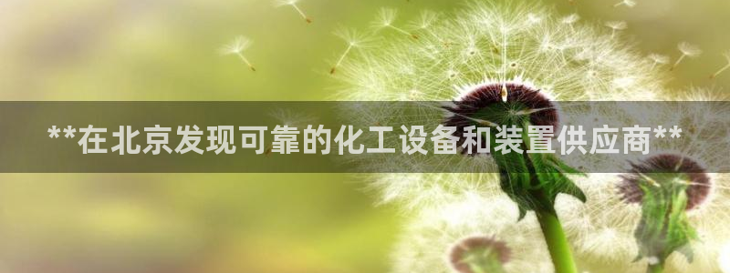 新宝GG平台德711怎么联系客服：**在北京发现可靠的化工设
