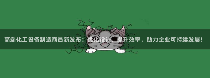 新宝gg开奖假不假：高端化工设备制造商最新发布：优